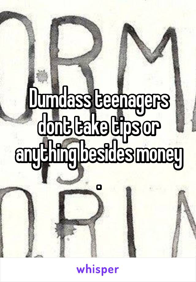 Dumdass teenagers dont take tips or anything besides money .