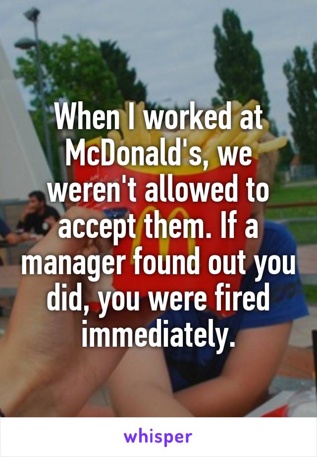 When I worked at McDonald's, we weren't allowed to accept them. If a manager found out you did, you were fired immediately.