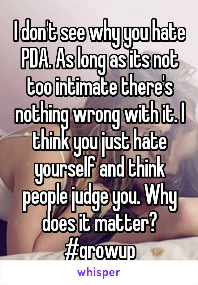 I don't see why you hate PDA. As long as its not too intimate there's nothing wrong with it. I think you just hate yourself and think people judge you. Why does it matter? #growup