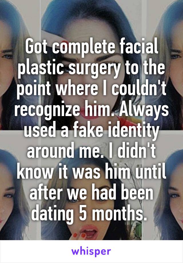 Got complete facial plastic surgery to the point where I couldn't recognize him. Always used a fake identity around me. I didn't know it was him until after we had been dating 5 months. 