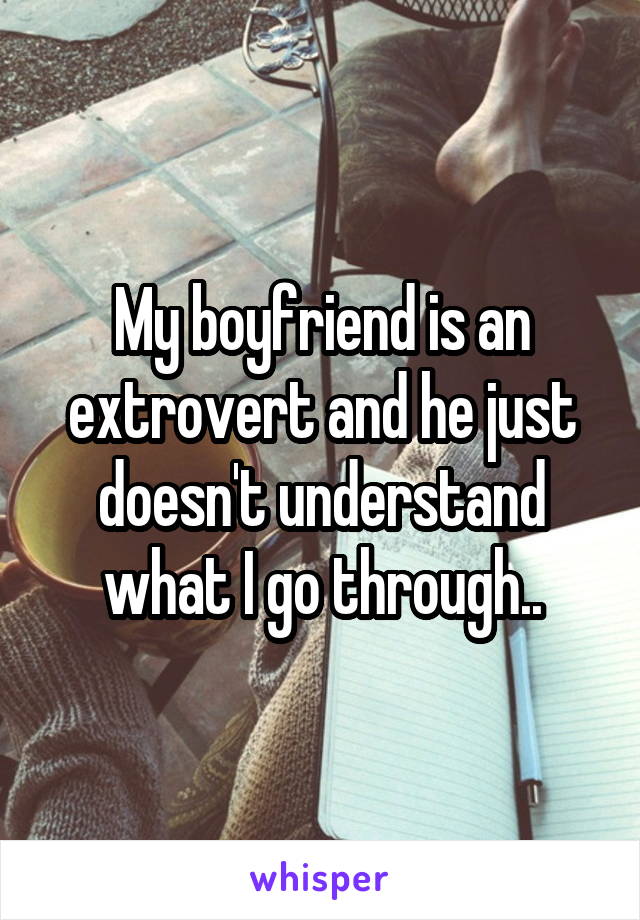 My boyfriend is an extrovert and he just doesn't understand what I go through..