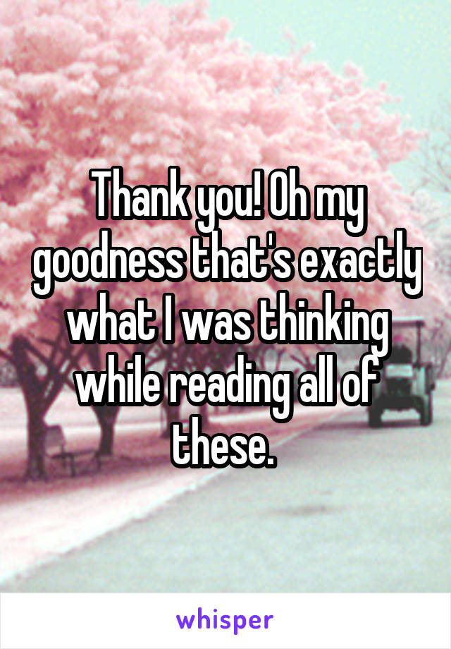 Thank you! Oh my goodness that's exactly what I was thinking while reading all of these. 