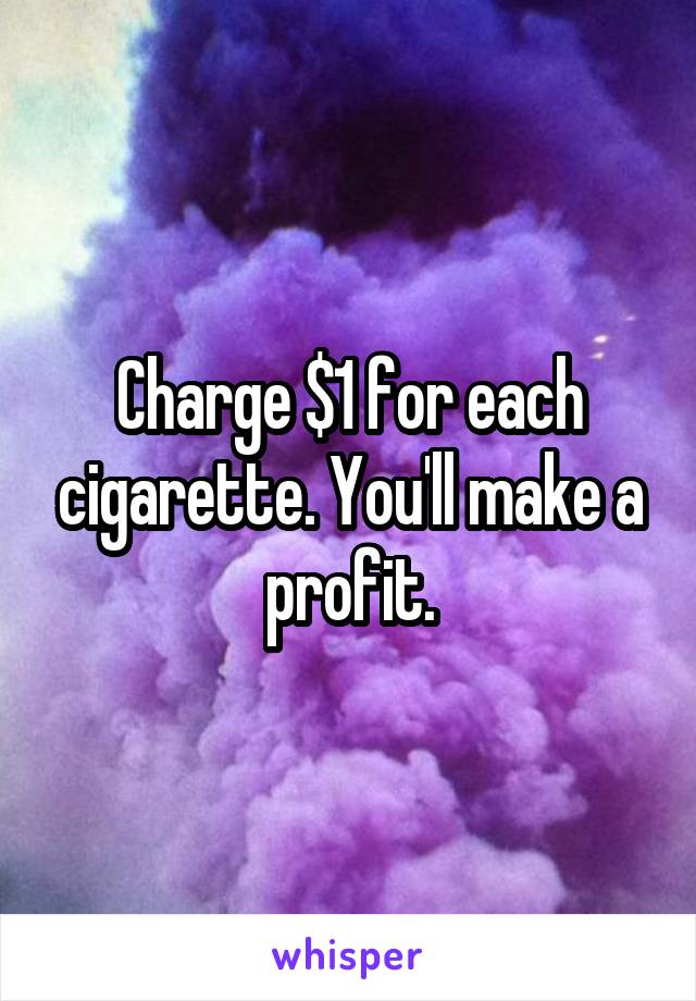 Charge $1 for each cigarette. You'll make a profit.