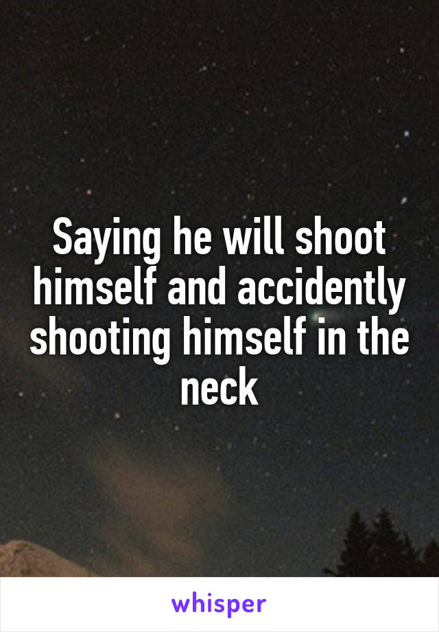 Saying he will shoot himself and accidently shooting himself in the neck