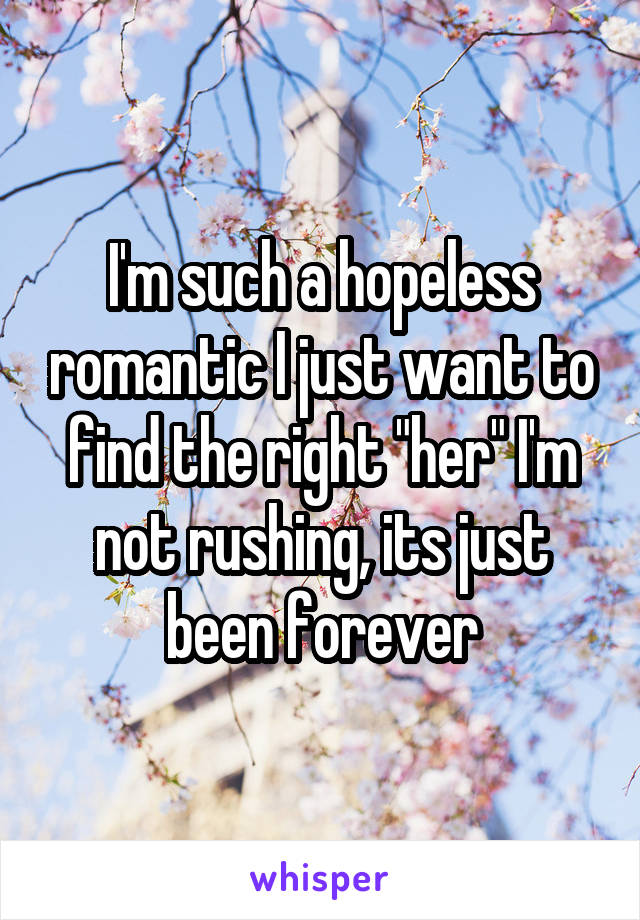 I'm such a hopeless romantic I just want to find the right "her" I'm not rushing, its just been forever