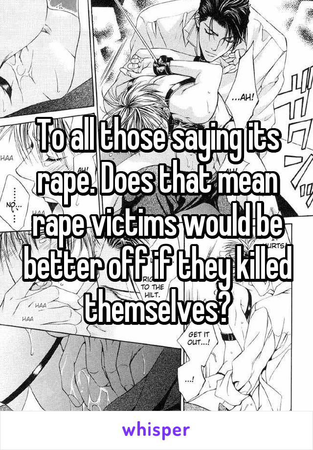 To all those saying its rape. Does that mean rape victims would be better off if they killed themselves?
