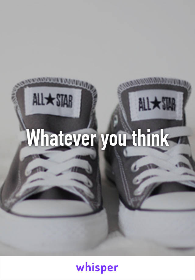 Whatever you think
