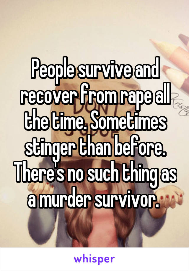 People survive and recover from rape all the time. Sometimes stinger than before. There's no such thing as a murder survivor. 