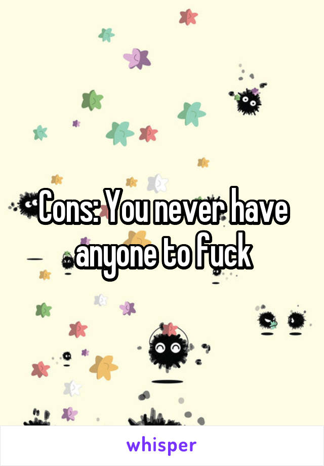 Cons: You never have anyone to fuck
