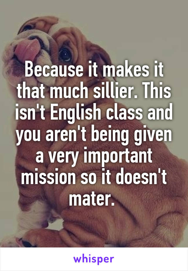 Because it makes it that much sillier. This isn't English class and you aren't being given a very important mission so it doesn't mater. 