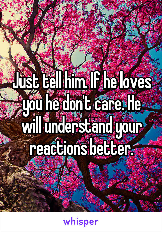 Just tell him. If he loves you he don't care. He will understand your reactions better.