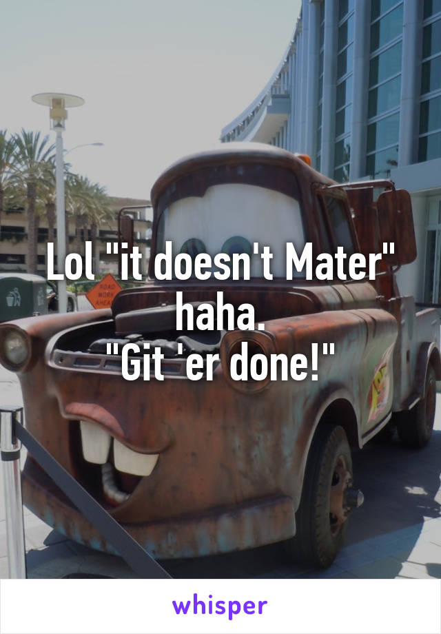 Lol "it doesn't Mater" haha.
"Git 'er done!"