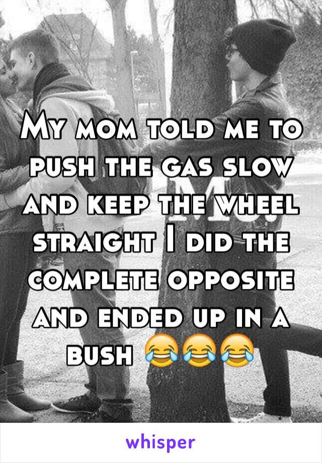 My mom told me to push the gas slow and keep the wheel straight I did the complete opposite and ended up in a bush 😂😂😂