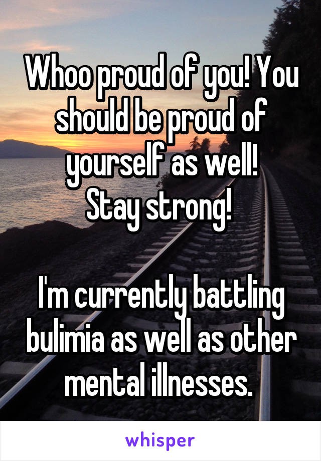 Whoo proud of you! You should be proud of yourself as well!
Stay strong! 

I'm currently battling bulimia as well as other mental illnesses. 
