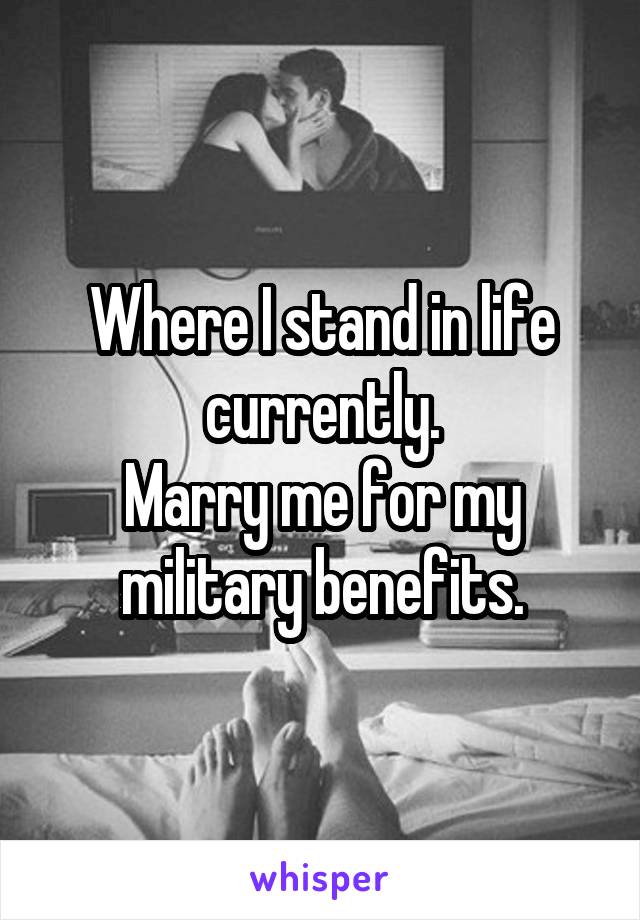 Where I stand in life currently.
Marry me for my military benefits.
