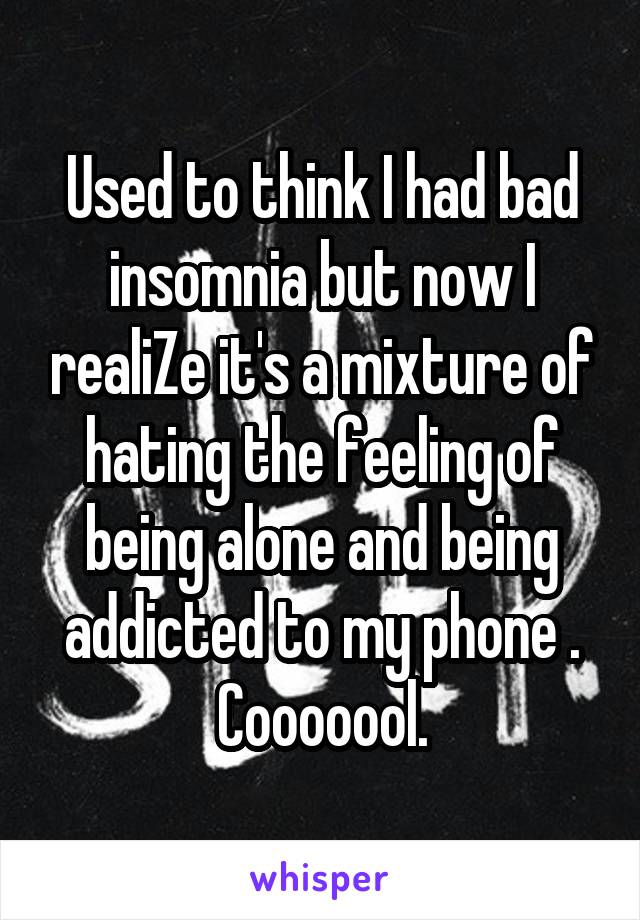 Used to think I had bad insomnia but now I realiZe it's a mixture of hating the feeling of being alone and being addicted to my phone . Cooooool.