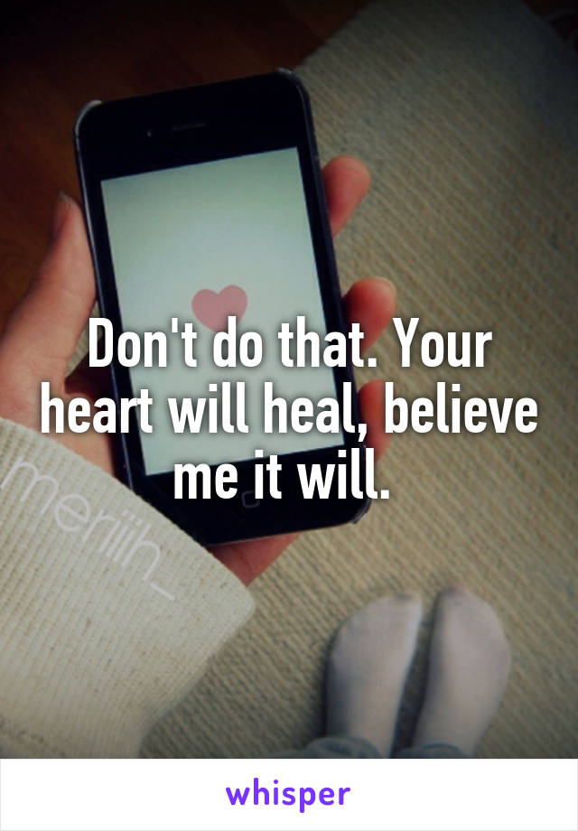 Don't do that. Your heart will heal, believe me it will. 