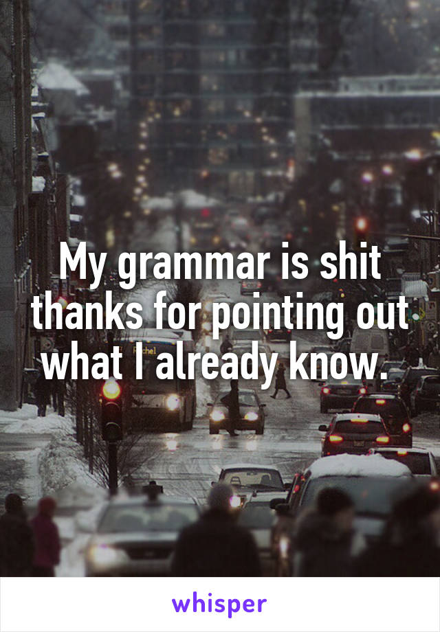 My grammar is shit thanks for pointing out what I already know. 