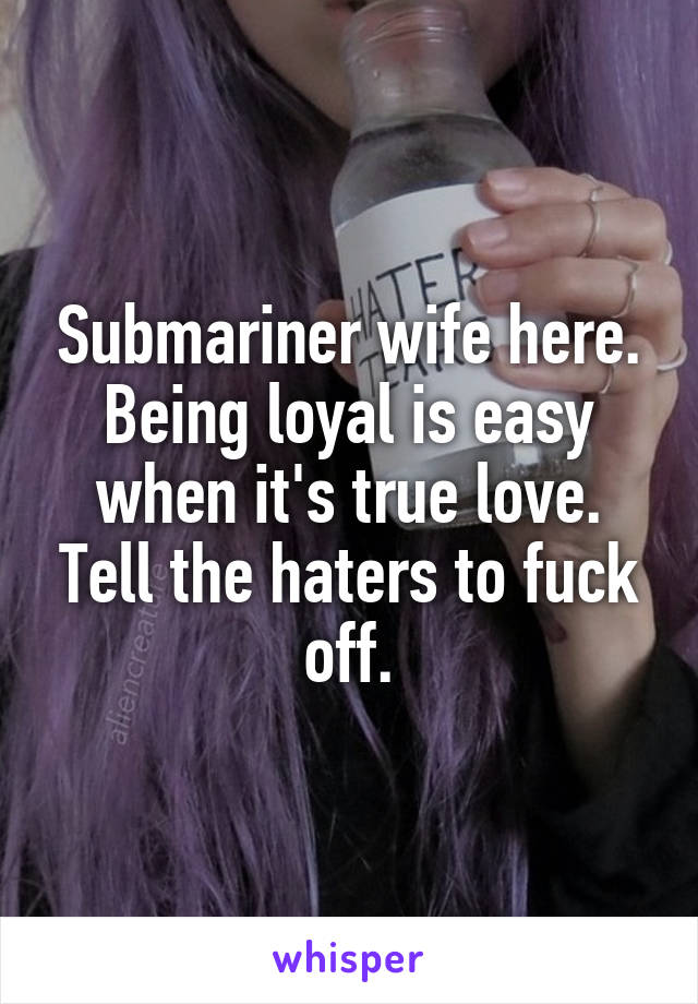 Submariner wife here. Being loyal is easy when it's true love. Tell the haters to fuck off.