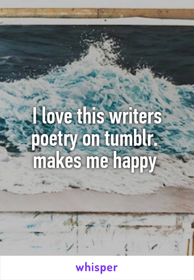 I love this writers poetry on tumblr. 
makes me happy 