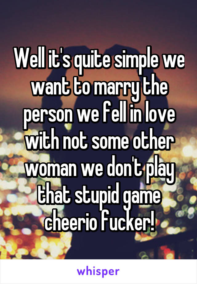 Well it's quite simple we want to marry the person we fell in love with not some other woman we don't play that stupid game cheerio fucker!