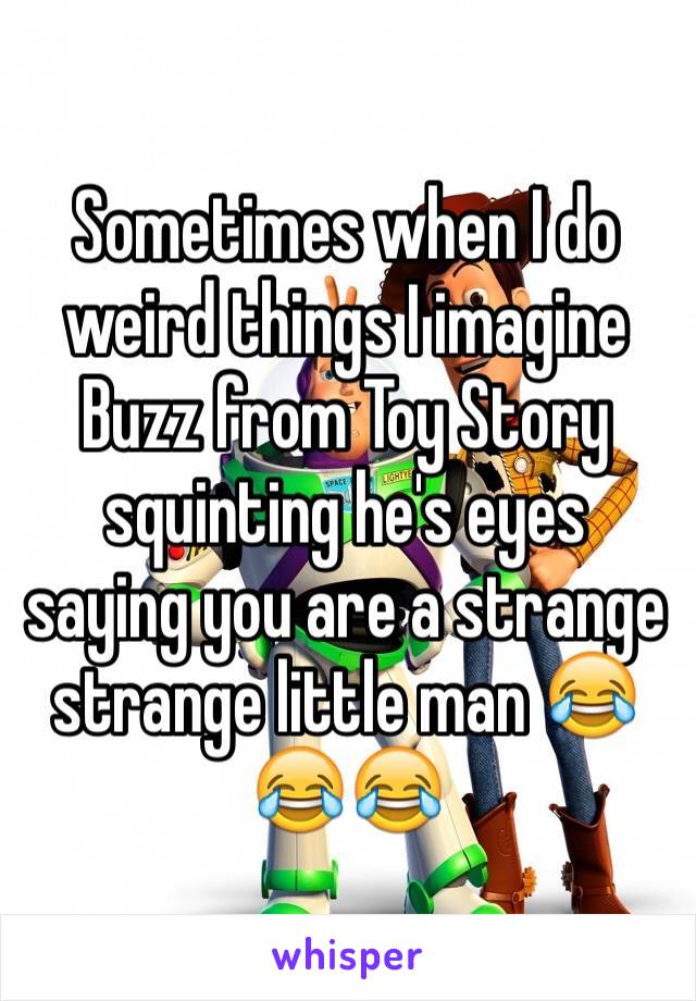Sometimes when I do weird things I imagine Buzz from Toy Story squinting he's eyes saying you are a strange  strange little man 😂😂😂