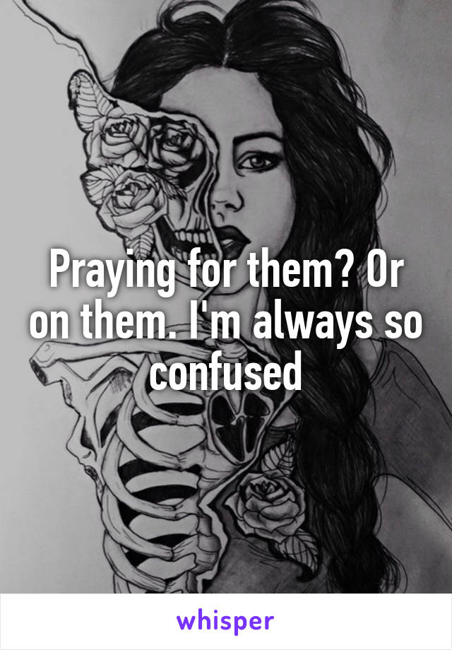 Praying for them? Or on them. I'm always so confused
