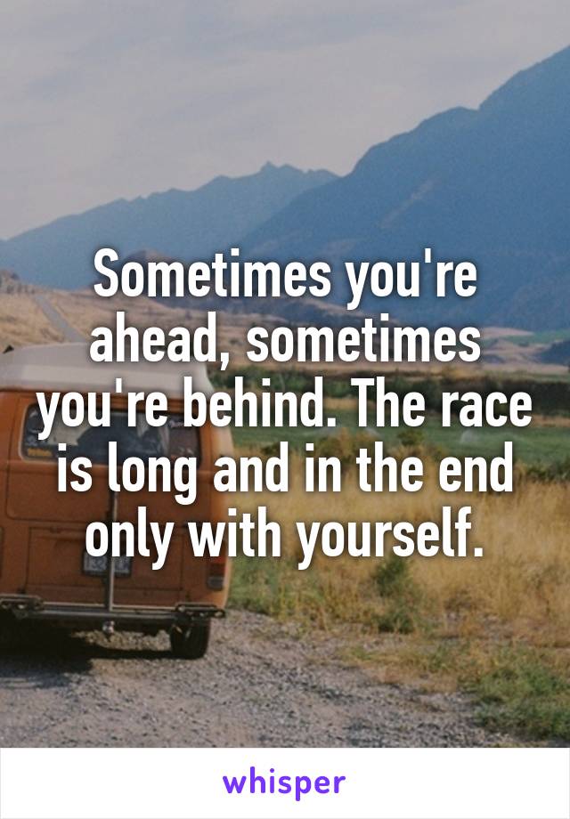 Sometimes you're ahead, sometimes you're behind. The race is long and in the end only with yourself.