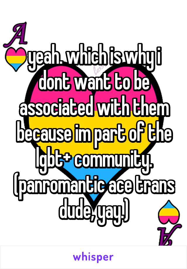 yeah. which is why i dont want to be associated with them because im part of the lgbt+ community. (panromantic ace trans dude, yay.)