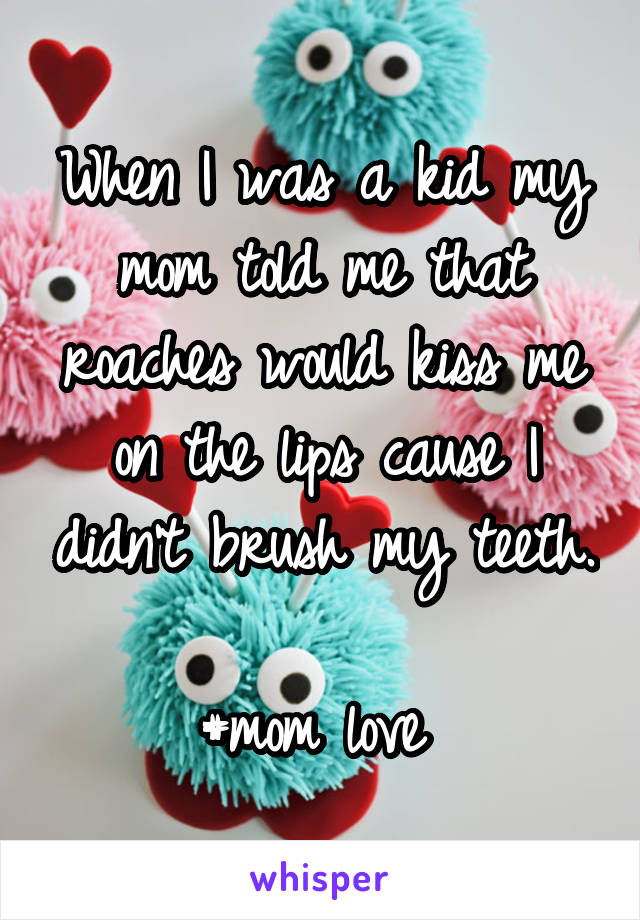 When I was a kid my mom told me that roaches would kiss me on the lips cause I didn't brush my teeth.

#mom love 
