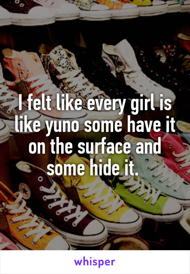 I felt like every girl is like yuno some have it on the surface and some hide it. 