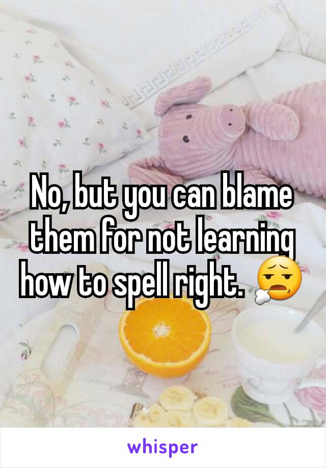 No, but you can blame them for not learning how to spell right. 😧