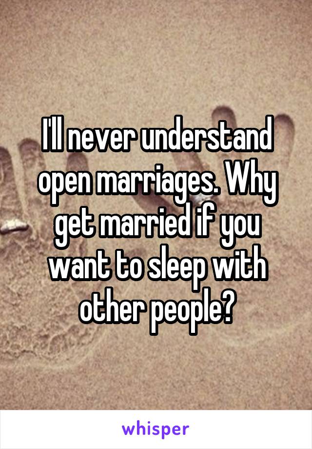 I'll never understand open marriages. Why get married if you want to sleep with other people?