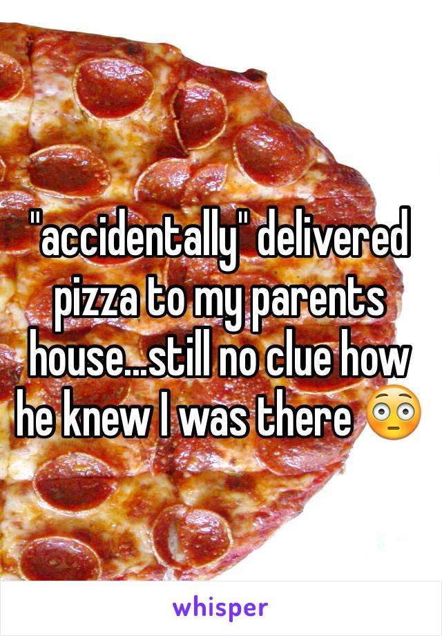 "accidentally" delivered pizza to my parents house...still no clue how he knew I was there 😳