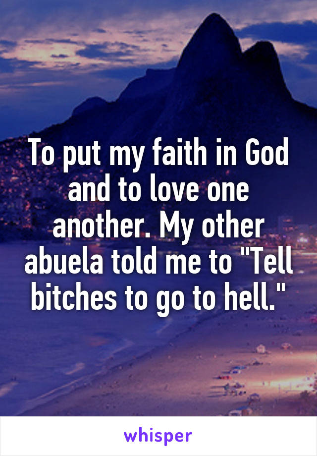 To put my faith in God and to love one another. My other abuela told me to "Tell bitches to go to hell."