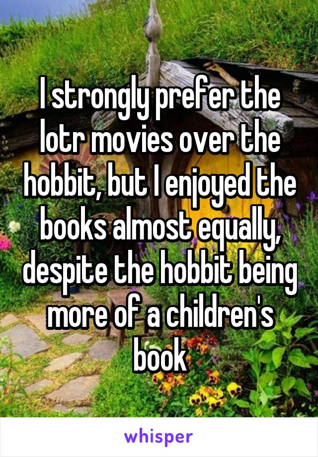 I strongly prefer the lotr movies over the hobbit, but I enjoyed the books almost equally, despite the hobbit being more of a children's book