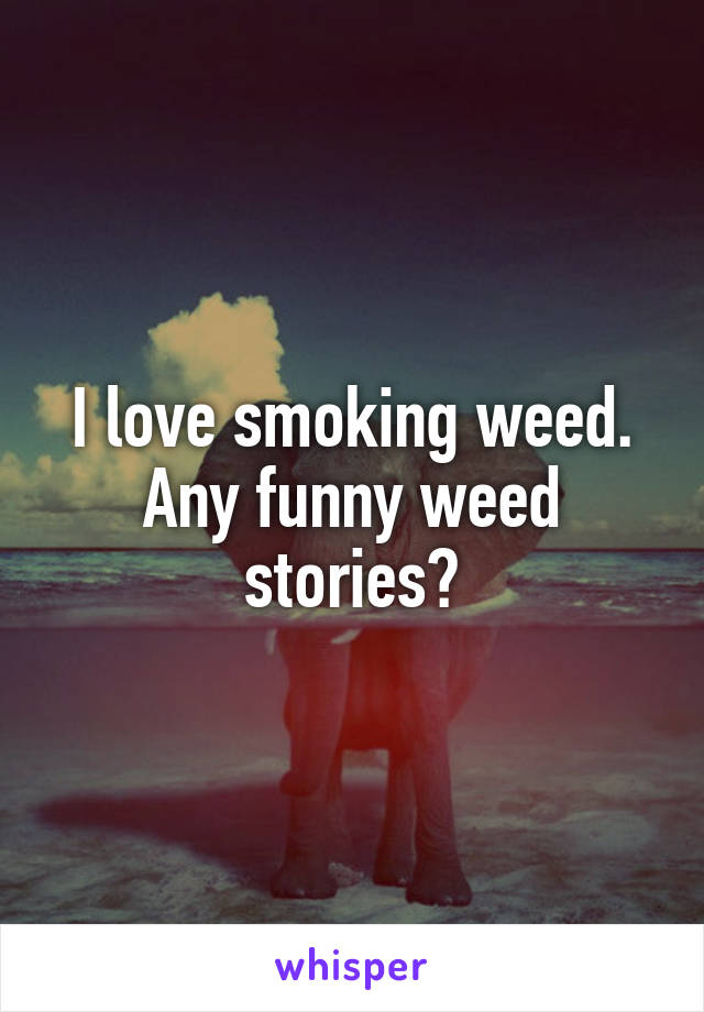 I love smoking weed. Any funny weed stories?
