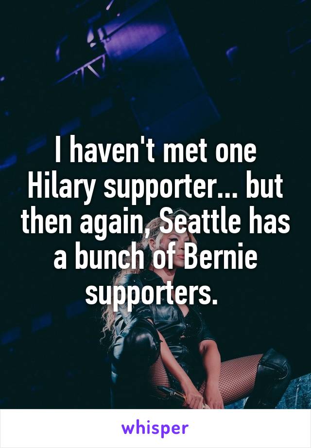 I haven't met one Hilary supporter... but then again, Seattle has a bunch of Bernie supporters. 