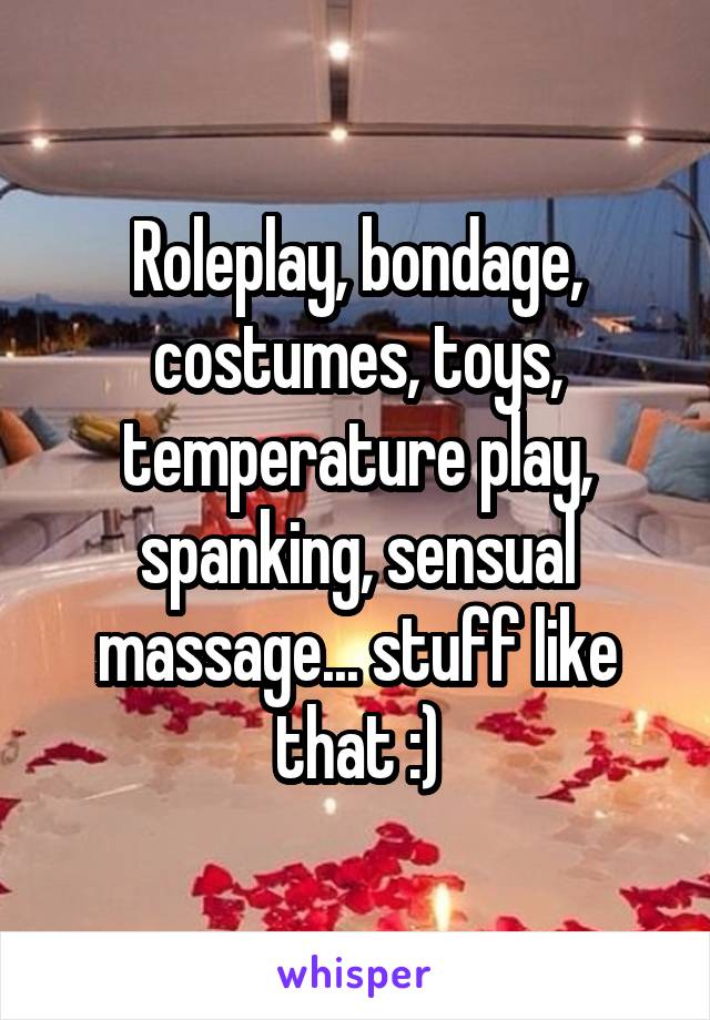 Roleplay, bondage, costumes, toys, temperature play, spanking, sensual massage... stuff like that :)