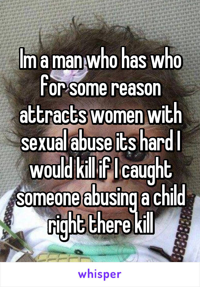 Im a man who has who for some reason attracts women with sexual abuse its hard I would kill if I caught someone abusing a child right there kill