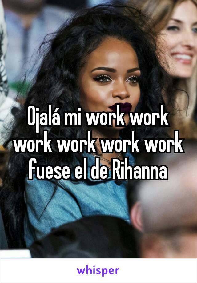 Ojalá mi work work work work work work fuese el de Rihanna