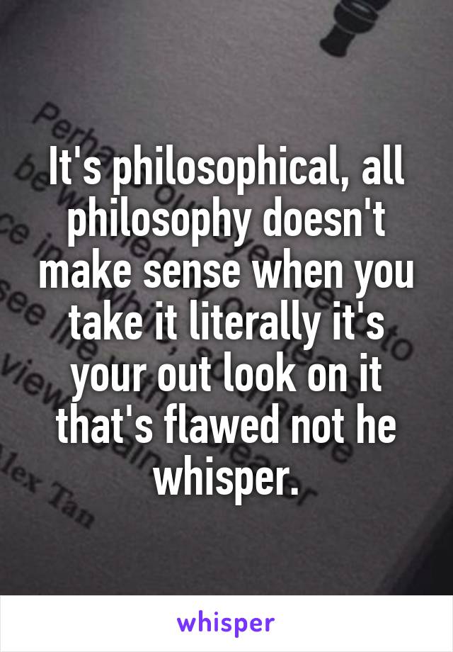 It's philosophical, all philosophy doesn't make sense when you take it literally it's your out look on it that's flawed not he whisper.