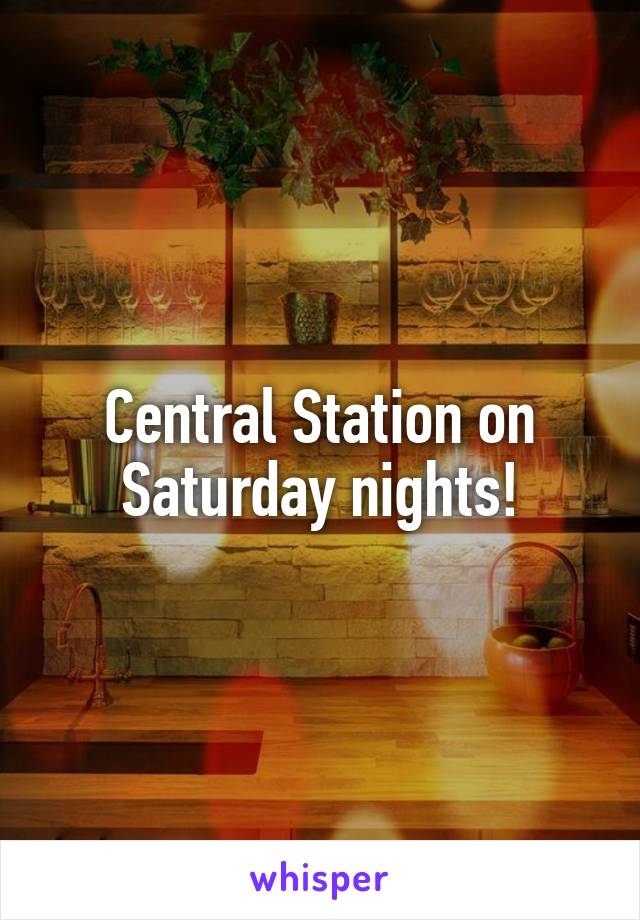 Central Station on Saturday nights!