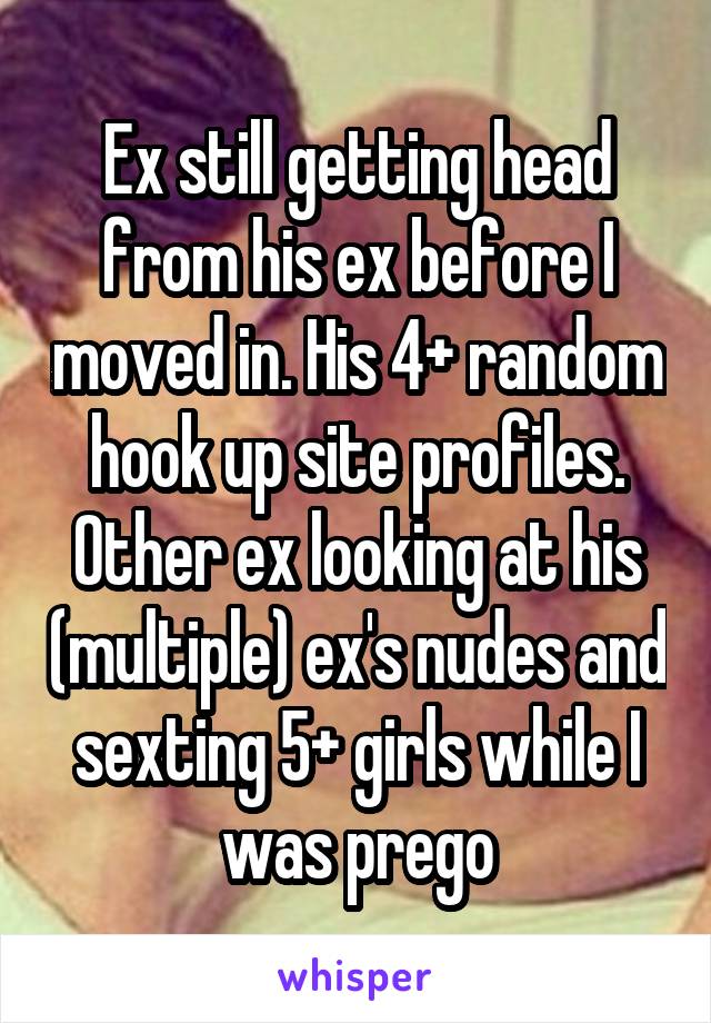 Ex still getting head from his ex before I moved in. His 4+ random hook up site profiles. Other ex looking at his (multiple) ex's nudes and sexting 5+ girls while I was prego
