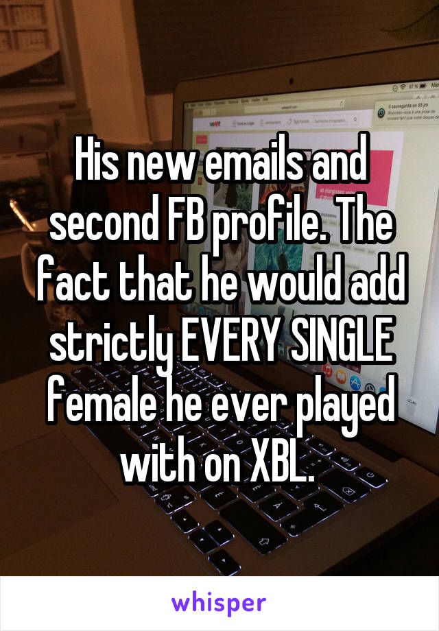 His new emails and second FB profile. The fact that he would add strictly EVERY SINGLE female he ever played with on XBL. 