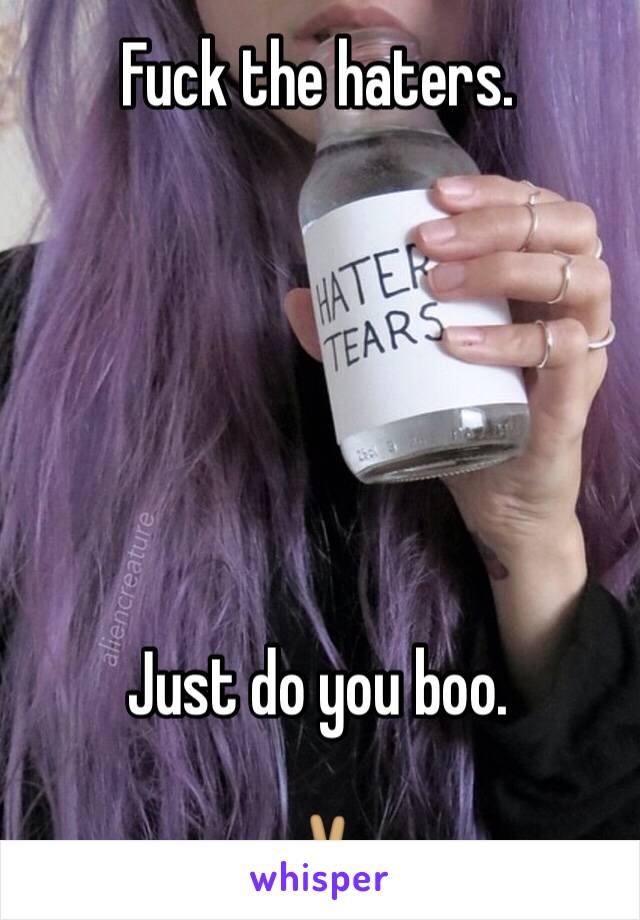 Fuck the haters. 






Just do you boo. 

✌🏽️