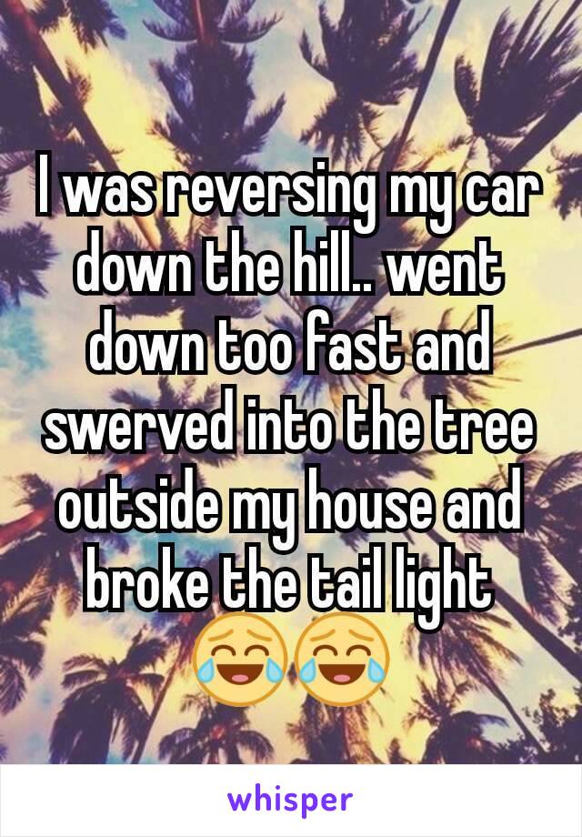 I was reversing my car down the hill.. went down too fast and swerved into the tree outside my house and broke the tail light 😂😂