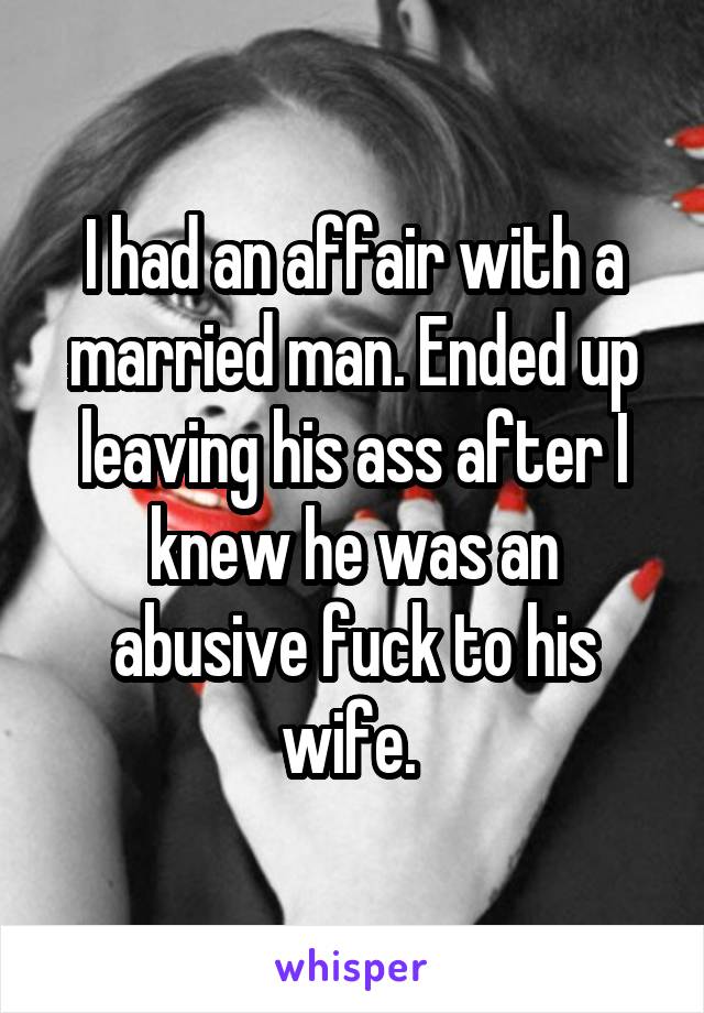 I had an affair with a married man. Ended up leaving his ass after I knew he was an abusive fuck to his wife. 