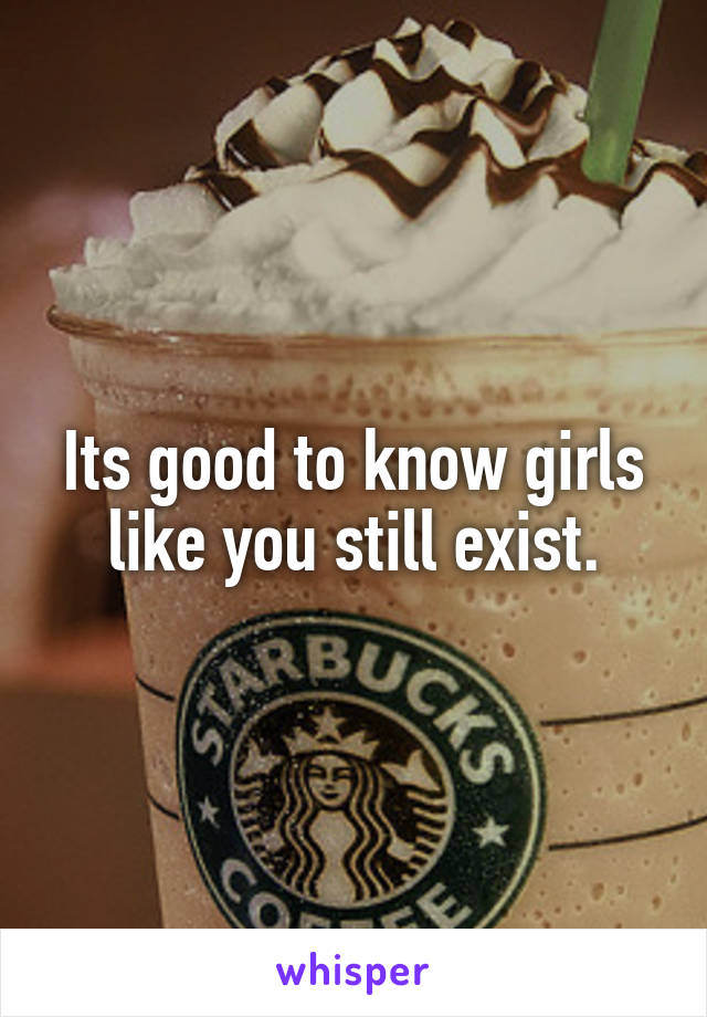Its good to know girls like you still exist.