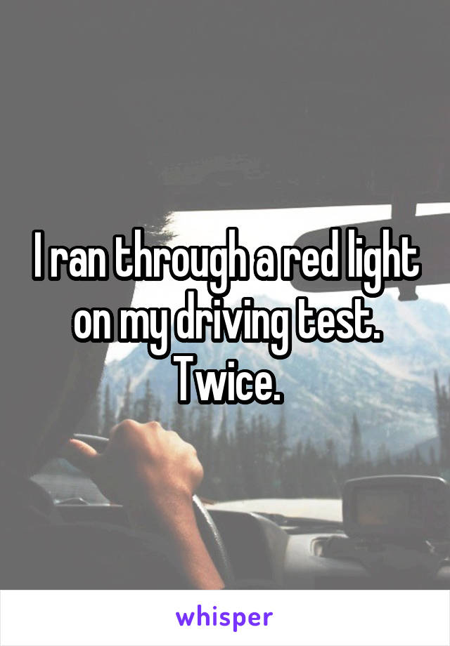 I ran through a red light on my driving test. Twice.